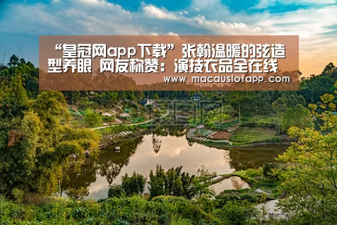 “皇冠网app下载”张翰温暖的弦造型养眼 网友称赞:演技衣品全在线(图1) 皇冠app