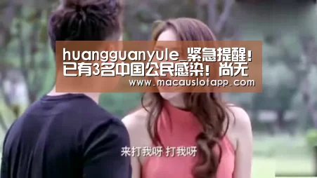 huangguanyule_紧急提醒!已有3名中国公民感染!尚无特效药!(图1) 皇冠app官网