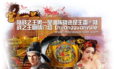 陆战之王男一是谁陈晓还是王雷?陆战之王剧情介绍【huangguanyule】(图1) 皇冠app