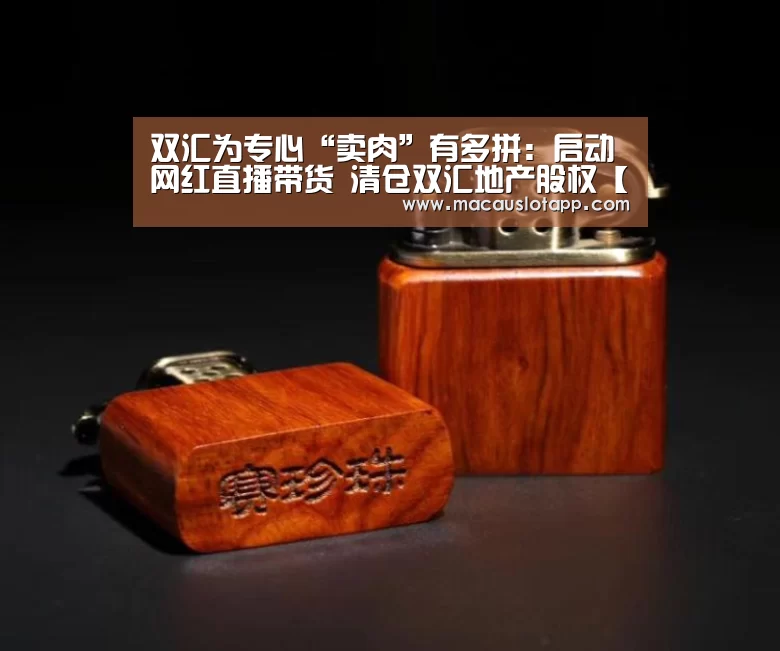 双汇为专心“卖肉”有多拼:启动网红直播带货 清仓双汇地产股权【皇冠app】(图2) 皇冠app