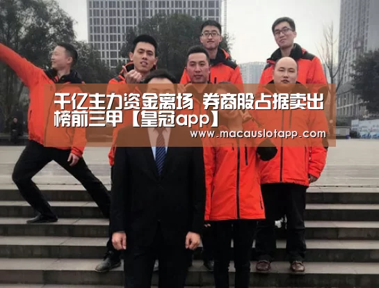 千亿主力资金离场 券商股占据卖出榜前三甲【皇冠app】(图1) 千亿主力资金离场 券商股占据卖出榜前三甲【皇冠app】(图1)